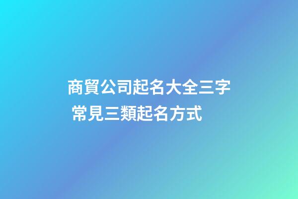 商貿公司起名大全三字 常見三類起名方式-第1張-公司起名-玄機派